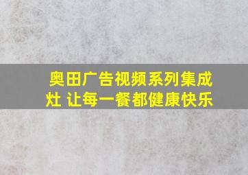 奥田广告视频系列集成灶 让每一餐都健康快乐